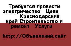 Требуется провести электричество › Цена ­ 5 000 - Краснодарский край Строительство и ремонт » Услуги   